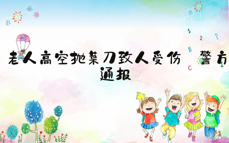 老人高空抛菜刀致人受伤 警方通报